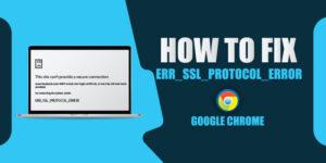 How to Fix ‘Err_SSL_Protocol_Error’ on Google Chrome?